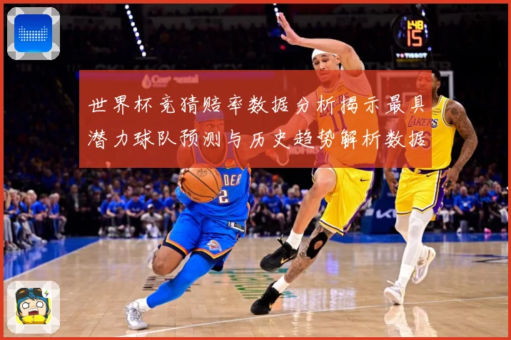 世界杯竞猜赔率数据分析揭示最具潜力球队预测与历史趋势解析数据研判