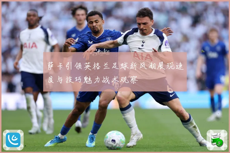 萨卡引领英格兰足球新风潮展现速度与技巧魅力战术观察