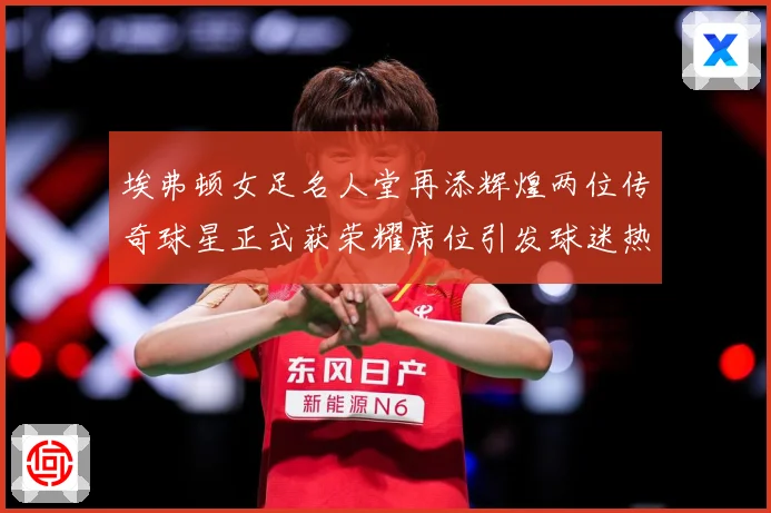 埃弗顿女足名人堂再添辉煌两位传奇球星正式获荣耀席位引发球迷热赛事前瞻