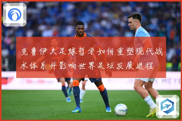 克鲁伊夫足球哲学如何重塑现代战术体系并影响世界足坛发展进程