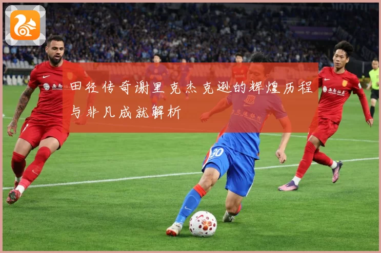 田径传奇谢里克杰克逊的辉煌历程与非凡成就解析