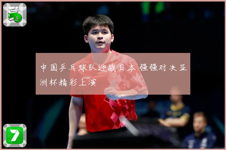 中国乒乓球队迎战日本 强强对决亚洲杯精彩上演