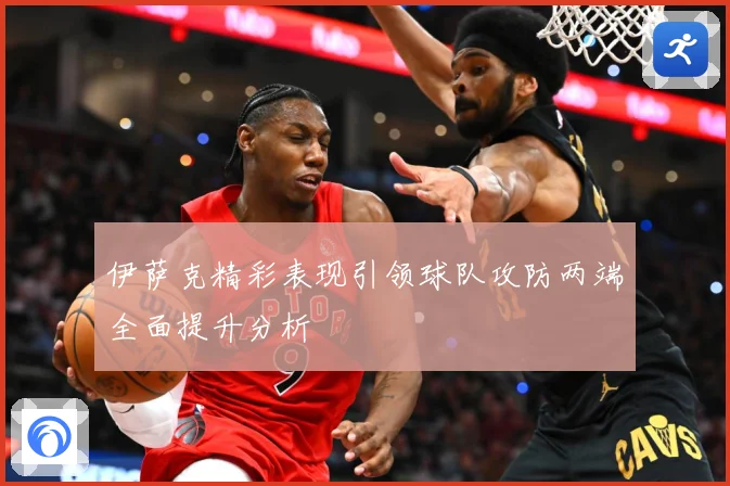 伊萨克精彩表现引领球队攻防两端全面提升分析