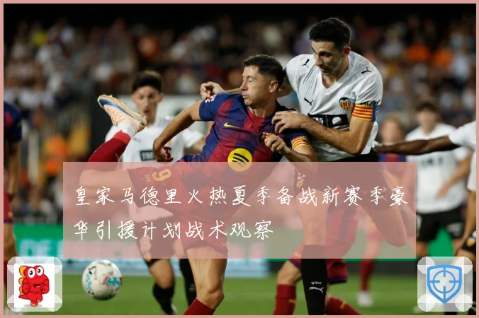 皇家马德里火热夏季备战新赛季豪华引援计划战术观察