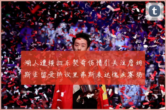 湖人遭横扫东契奇伤情引关注詹姆斯去留受热议里弗斯表达愧疚赛场复盘