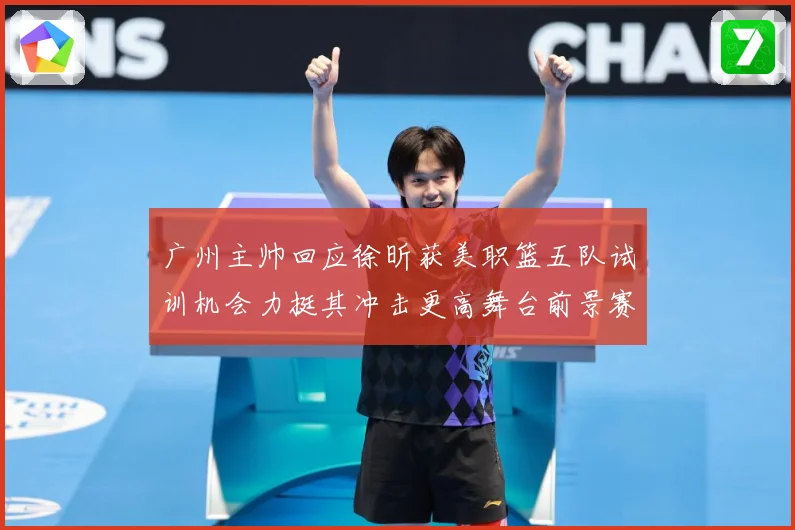 广州主帅回应徐昕获美职篮五队试训机会力挺其冲击更高舞台前景赛场复盘