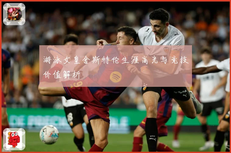 游泳女皇舍斯特伦生涯高光与竞技价值解析