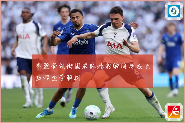 李盈莹领衔国家队精彩瞬间与成长历程全景解析