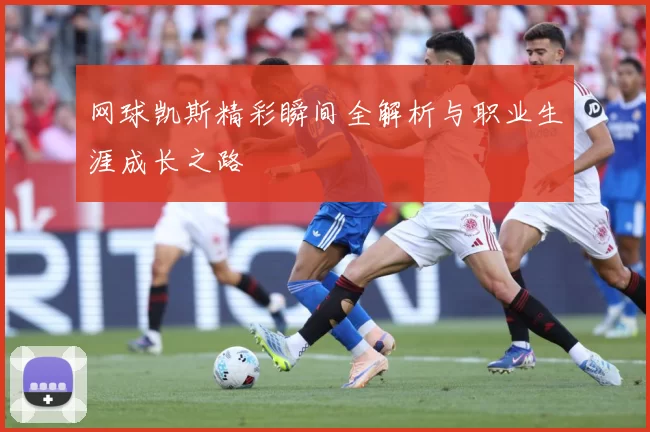 网球凯斯精彩瞬间全解析与职业生涯成长之路