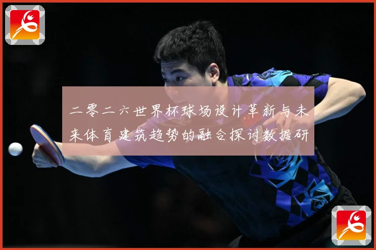 二零二六世界杯球场设计革新与未来体育建筑趋势的融合探讨数据研判