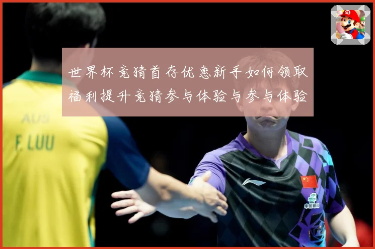 世界杯竞猜首存优惠新手如何领取福利提升竞猜参与体验与参与体验数据研判