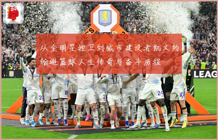 从全明星控卫到城市建设者凯文约翰逊篮球人生传奇与奋斗历程