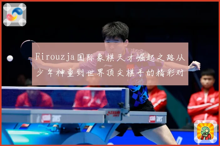Firouzja国际象棋天才崛起之路从少年神童到世界顶尖棋手的精彩对决