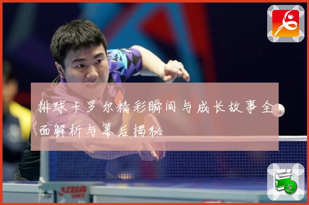 排球卡罗尔精彩瞬间与成长故事全面解析与幕后揭秘