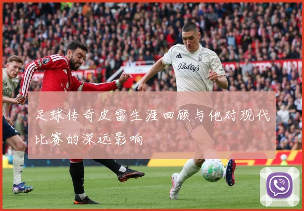 足球传奇皮雷生涯回顾与他对现代比赛的深远影响