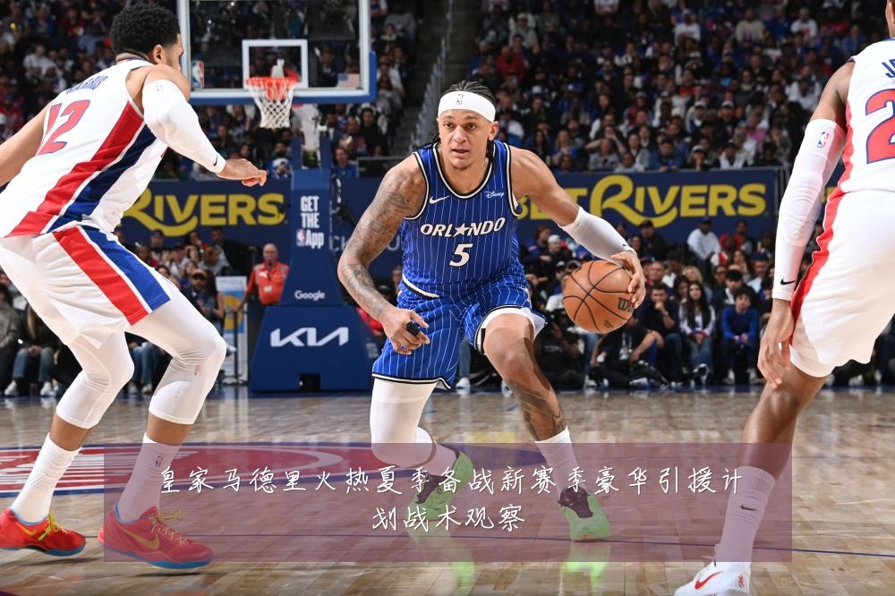 皇家马德里火热夏季备战新赛季豪华引援计划战术观察