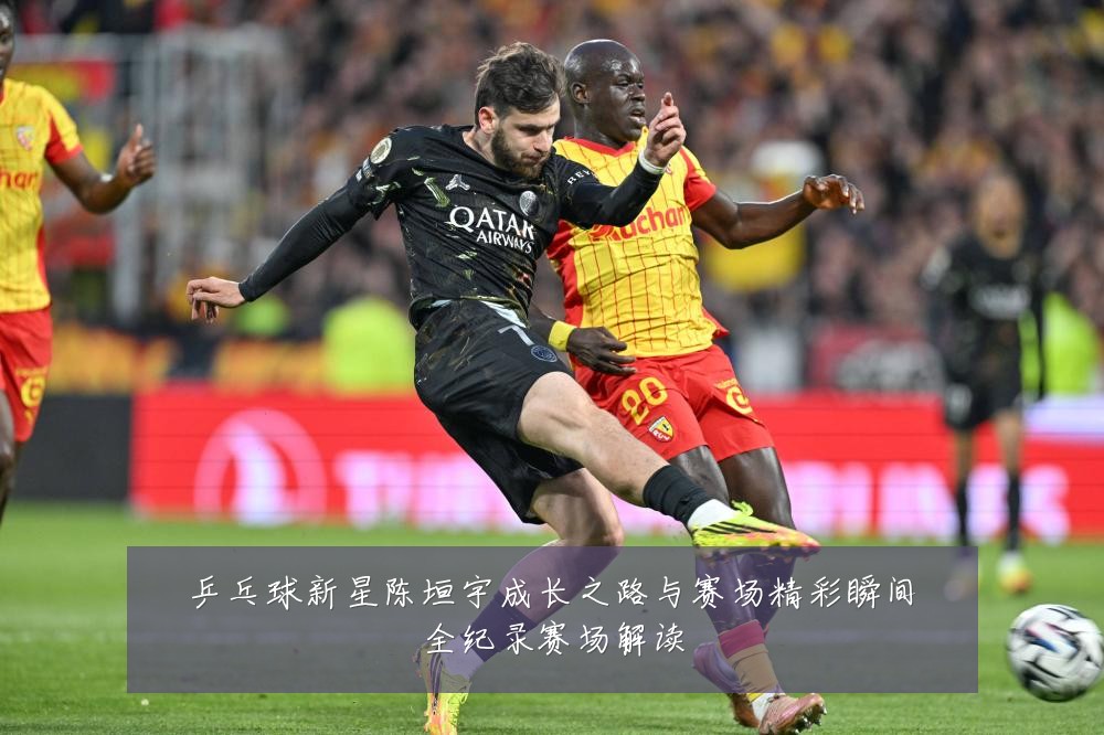 乒乓球新星陈垣宇成长之路与赛场精彩瞬间全纪录赛场解读
