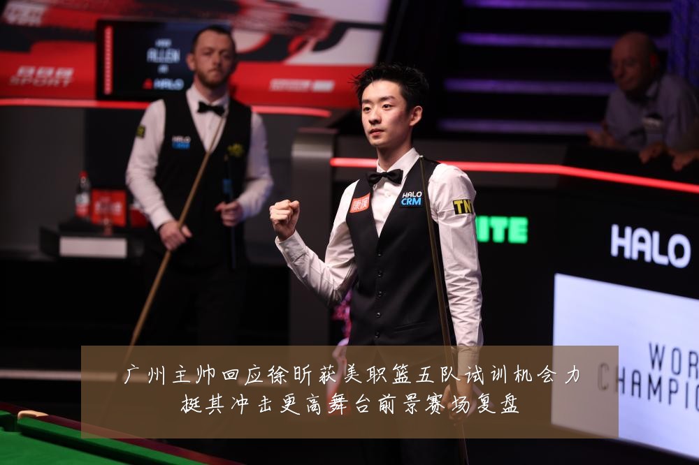 广州主帅回应徐昕获美职篮五队试训机会力挺其冲击更高舞台前景赛场复盘