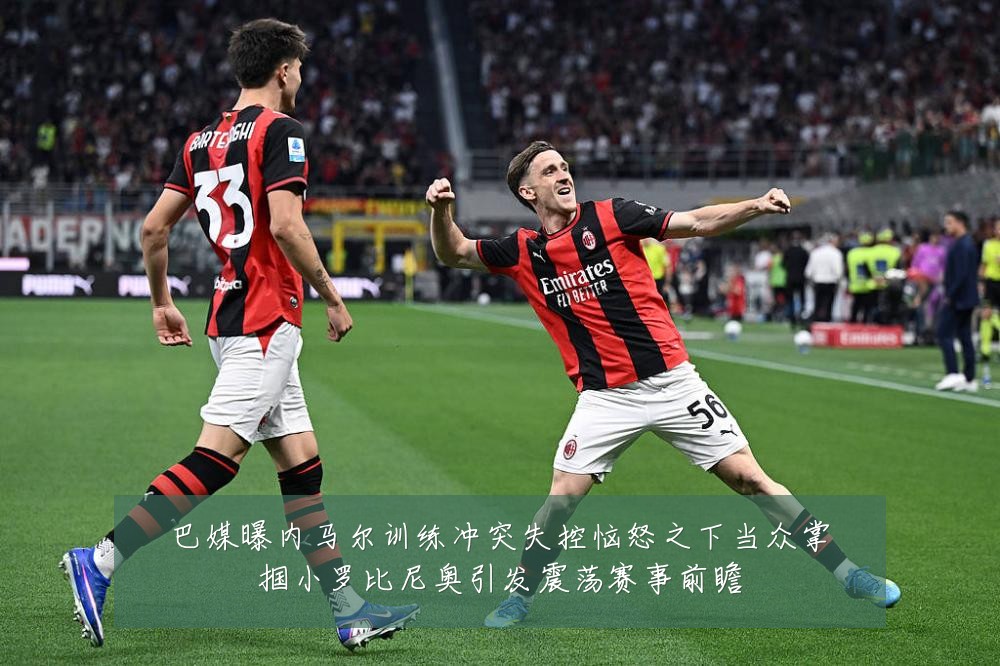 巴媒曝内马尔训练冲突失控恼怒之下当众掌掴小罗比尼奥引发震荡赛事前瞻