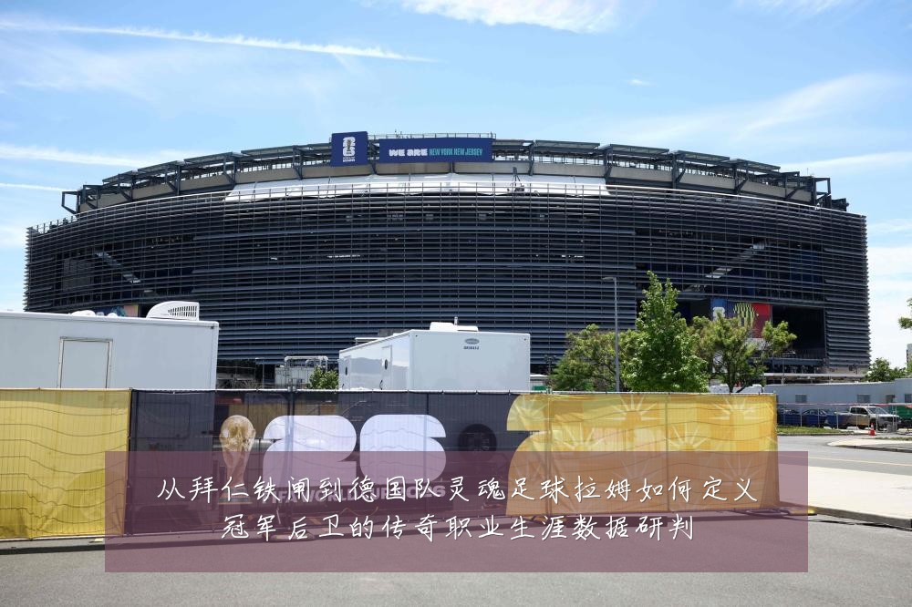 从拜仁铁闸到德国队灵魂足球拉姆如何定义冠军后卫的传奇职业生涯数据研判